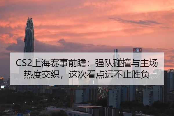 CS2上海赛事前瞻：强队碰撞与主场热度交织，这次看点远不止胜负